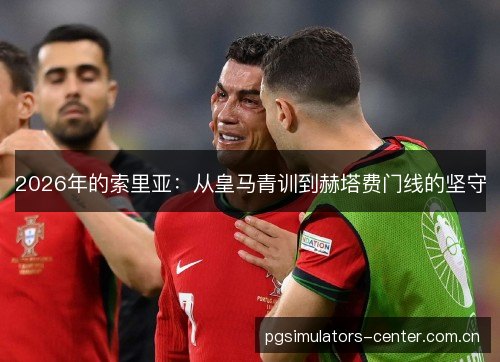 2026年的索里亚：从皇马青训到赫塔费门线的坚守
